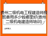 贵州二级机电工程建造师报班费用多少钱哪里好(贵州二级机电建造师培训)