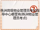 株洲高级物业管理员考试指导中心哪里有(株洲物业管理员考点)