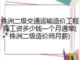 株洲二级交通运输造价工程师工资多少钱一个月通常(株洲二级造价师月薪)