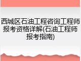 西城区石油工程咨询工程师报考资格详解(石油工程师报考指南)