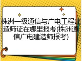 株洲一级通信与广电工程建造师证在哪里报考(株洲通信广电建造师报考)