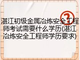 湛江初级金属冶炼安全工程师考试需要什么学历(湛江冶炼安全工程师学历要求)