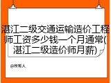 湛江二级交通运输造价工程师工资多少钱一个月通常(湛江二级造价师月薪)
