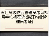 湛江高级物业管理员考试指导中心哪里有(湛江物业管理员考证)