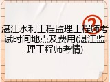 湛江水利工程监理工程师考试时间地点及费用(湛江监理工程师考情)