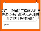 湛江一级消防工程师培训学费多少钱在哪报名培训(湛江消防工程师培训)