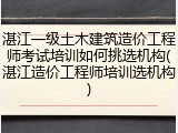 湛江一级土木建筑造价工程师考试培训如何挑选机构(湛江造价工程师培训选机构)