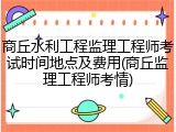 商丘水利工程监理工程师考试时间地点及费用(商丘监理工程师考情)