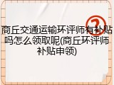 商丘交通运输环评师有补贴吗怎么领取呢(商丘环评师补贴申领)