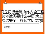 商丘初级金属冶炼安全工程师考试需要什么学历(商丘冶炼安全工程师学历要求)