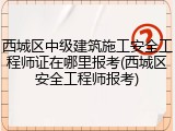 西城区中级建筑施工安全工程师证在哪里报考(西城区安全工程师报考)