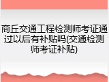 商丘交通工程检测师考证通过以后有补贴吗(交通检测师考证补贴)