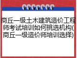 商丘一级土木建筑造价工程师考试培训如何挑选机构(商丘一级造价师培训选择)