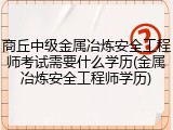 商丘中级金属冶炼安全工程师考试需要什么学历(金属冶炼安全工程师学历)