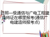 日照一级通信与广电工程建造师证在哪里报考(通信广电建造师报考点)