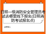 日照一级消防安全管理员考试去哪里线下报名(日照消防考试报名点)