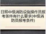 日照中级消防设施操作员报考条件有什么要求(中级消防员报考条件)