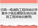 日照一级消防工程师培训学费多少钱在哪报名培训(消防工程师培训费用)