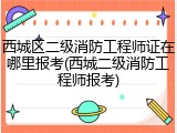 西城区二级消防工程师证在哪里报考(西城二级消防工程师报考)