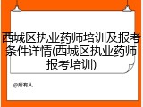 西城区执业药师培训及报考条件详情(西城区执业药师报考培训)