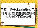 日照一级土木建筑造价工程师考试培训如何挑选机构(挑选造价工程师培训)
