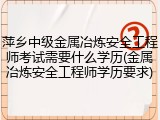 萍乡中级金属冶炼安全工程师考试需要什么学历(金属冶炼安全工程师学历要求)