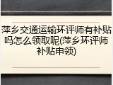 萍乡交通运输环评师有补贴吗怎么领取呢(萍乡环评师补贴申领)