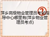 萍乡高级物业管理员考试指导中心哪里有(萍乡物业管理员考点)