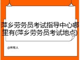 萍乡劳务员考试指导中心哪里有(萍乡劳务员考试地点)