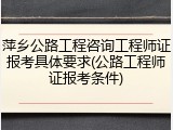 萍乡公路工程咨询工程师证报考具体要求(公路工程师证报考条件)