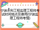 宁波水利工程监理工程师考试时间地点及费用(宁波监理工程师考情)