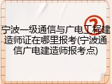 宁波一级通信与广电工程建造师证在哪里报考(宁波通信广电建造师报考点)