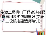 宁波二级机电工程建造师报班费用多少钱哪里好(宁波二级机电建造师培训)