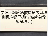 宁波中级应急救援员考试培训机构哪里找(宁波应急救援员培训)