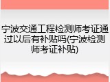 宁波交通工程检测师考证通过以后有补贴吗(宁波检测师考证补贴)