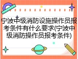 宁波中级消防设施操作员报考条件有什么要求(宁波中级消防操作员报考条件)