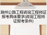 滁州公路工程咨询工程师证报考具体要求(咨询工程师证报考条件)