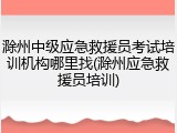 滁州中级应急救援员考试培训机构哪里找(滁州应急救援员培训)