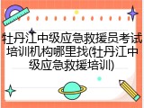 牡丹江中级应急救援员考试培训机构哪里找(牡丹江中级应急救援培训)