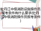 牡丹江中级消防设施操作员报考条件有什么要求(牡丹江中级消防操作员报考条件)