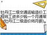 牡丹江二级交通运输造价工程师工资多少钱一个月通常(牡丹江二级造价师月薪)
