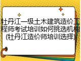 牡丹江一级土木建筑造价工程师考试培训如何挑选机构(牡丹江造价师培训选择)