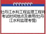 牡丹江水利工程监理工程师考试时间地点及费用(牡丹江水利监理考情)