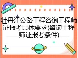 牡丹江公路工程咨询工程师证报考具体要求(咨询工程师证报考条件)