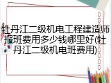 牡丹江二级机电工程建造师报班费用多少钱哪里好(牡丹江二级机电班费用)