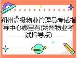 朔州高级物业管理员考试指导中心哪里有(朔州物业考试指导点)