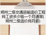 朔州二级交通运输造价工程师工资多少钱一个月通常(朔州二级造价师月薪)