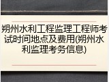 朔州水利工程监理工程师考试时间地点及费用(朔州水利监理考务信息)