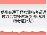 朔州交通工程检测师考证通过以后有补贴吗(朔州检测师考证补贴)