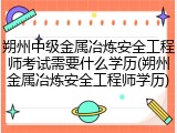 朔州中级金属冶炼安全工程师考试需要什么学历(朔州金属冶炼安全工程师学历)